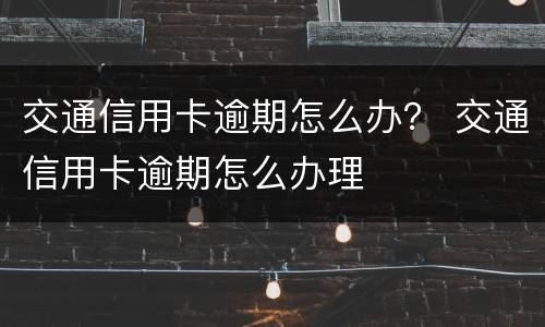 交通信用卡逾期怎么办？ 交通信用卡逾期怎么办理