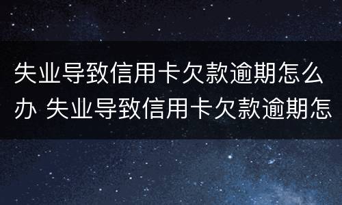 失业导致信用卡欠款逾期怎么办 失业导致信用卡欠款逾期怎么办呢