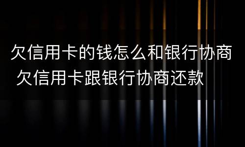 欠信用卡的钱怎么和银行协商 欠信用卡跟银行协商还款
