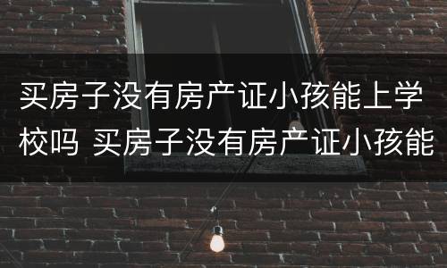 买房子没有房产证小孩能上学校吗 买房子没有房产证小孩能上学校吗