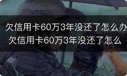 欠信用卡60万3年没还了怎么办 欠信用卡60万3年没还了怎么办呢