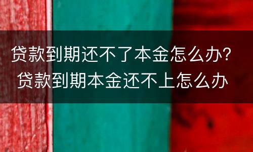 贷款到期还不了本金怎么办？ 贷款到期本金还不上怎么办