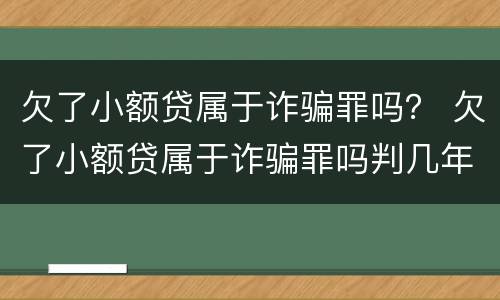 欠了小额贷属于诈骗罪吗？ 欠了小额贷属于诈骗罪吗判几年