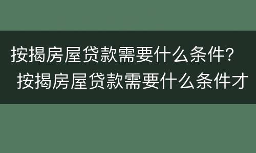 按揭房屋贷款需要什么条件？ 按揭房屋贷款需要什么条件才能办理