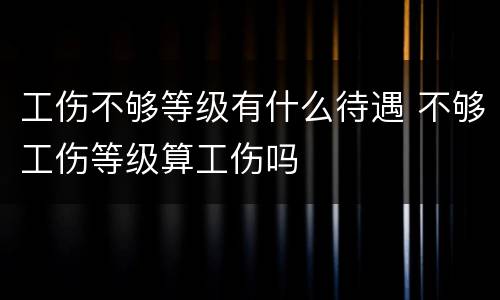 工伤不够等级有什么待遇 不够工伤等级算工伤吗
