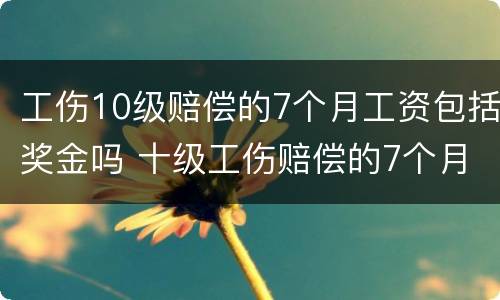工伤10级赔偿的7个月工资包括奖金吗 十级工伤赔偿的7个月工资怎么算