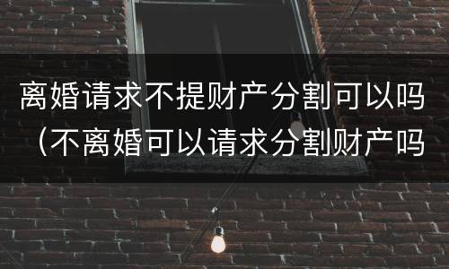 离婚请求不提财产分割可以吗（不离婚可以请求分割财产吗?）