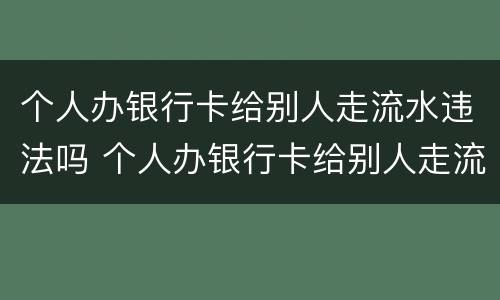个人办银行卡给别人走流水违法吗 个人办银行卡给别人走流水违法吗安全吗
