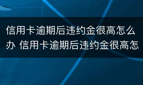 信用卡逾期后违约金很高怎么办 信用卡逾期后违约金很高怎么办呢