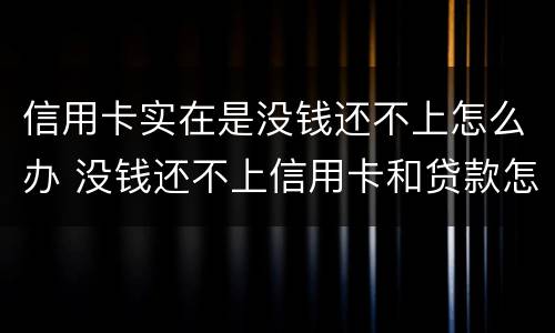 信用卡实在是没钱还不上怎么办 没钱还不上信用卡和贷款怎么办?