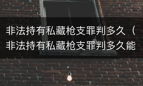 非法持有私藏枪支罪判多久（非法持有私藏枪支罪判多久能缓刑）
