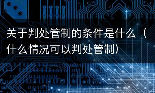 关于判处管制的条件是什么（什么情况可以判处管制）