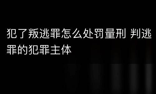 犯了叛逃罪怎么处罚量刑 判逃罪的犯罪主体