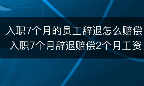 入职7个月的员工辞退怎么赔偿 入职7个月辞退赔偿2个月工资吗
