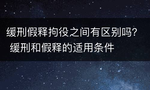 缓刑假释拘役之间有区别吗？ 缓刑和假释的适用条件