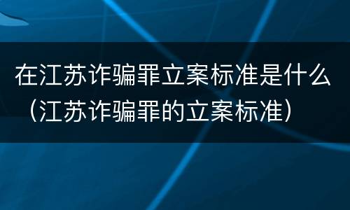 在江苏诈骗罪立案标准是什么（江苏诈骗罪的立案标准）