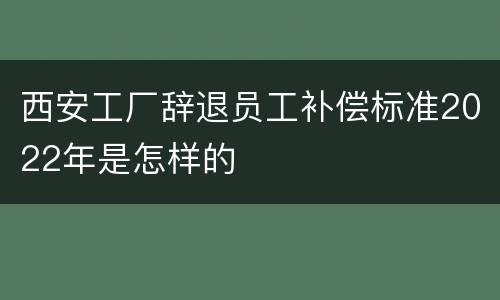 西安工厂辞退员工补偿标准2022年是怎样的