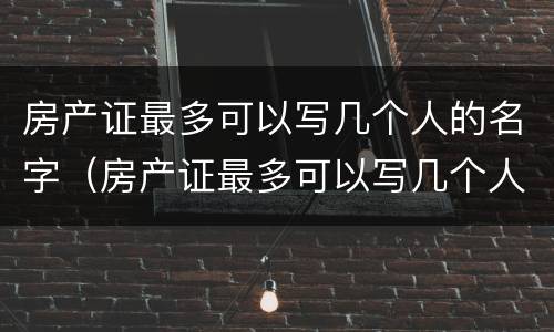 房产证最多可以写几个人的名字（房产证最多可以写几个人的名字上去）