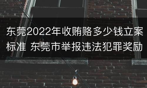 东莞2022年收贿赂多少钱立案标准 东莞市举报违法犯罪奖励办法