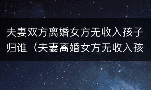 夫妻双方离婚女方无收入孩子归谁（夫妻离婚女方无收入孩子判给谁）