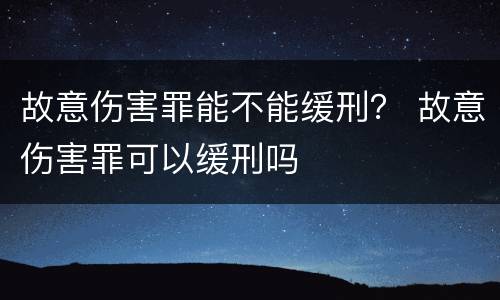 故意伤害罪能不能缓刑？ 故意伤害罪可以缓刑吗
