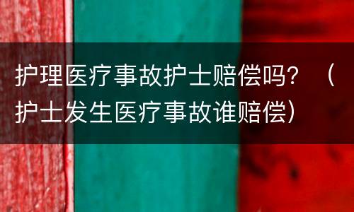 护理医疗事故护士赔偿吗？（护士发生医疗事故谁赔偿）