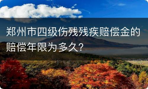 郑州市四级伤残残疾赔偿金的赔偿年限为多久？