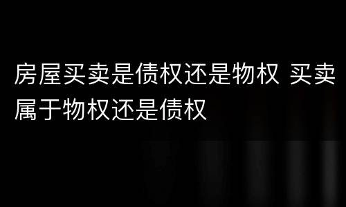 房屋买卖是债权还是物权 买卖属于物权还是债权