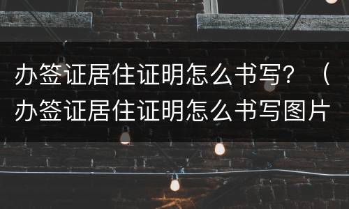 办签证居住证明怎么书写？（办签证居住证明怎么书写图片）