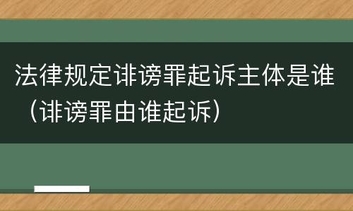 法律规定诽谤罪起诉主体是谁（诽谤罪由谁起诉）