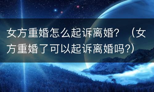 女方重婚怎么起诉离婚？（女方重婚了可以起诉离婚吗?）