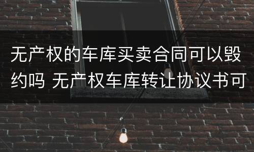 无产权的车库买卖合同可以毁约吗 无产权车库转让协议书可以签吗
