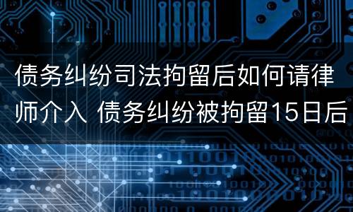 债务纠纷司法拘留后如何请律师介入 债务纠纷被拘留15日后怎么办