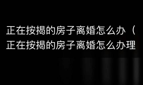 正在按揭的房子离婚怎么办（正在按揭的房子离婚怎么办理）