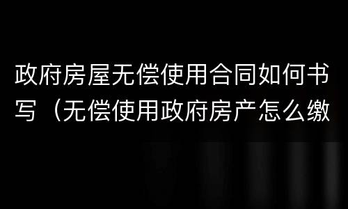 政府房屋无偿使用合同如何书写（无偿使用政府房产怎么缴纳房产税）