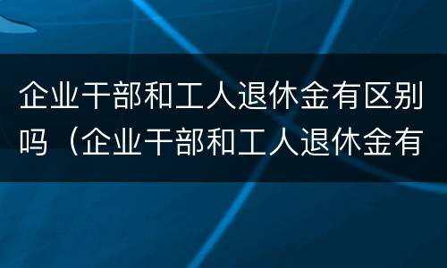 企业干部和工人退休金有区别吗（企业干部和工人退休金有区别吗）