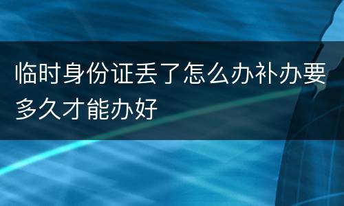 临时身份证丢了怎么办补办要多久才能办好