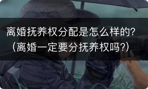 离婚抚养权分配是怎么样的？（离婚一定要分抚养权吗?）