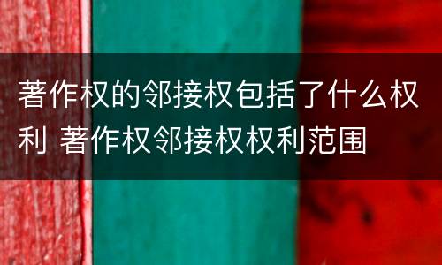 著作权的邻接权包括了什么权利 著作权邻接权权利范围