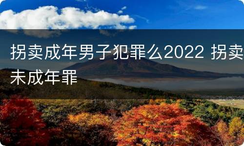 拐卖成年男子犯罪么2022 拐卖未成年罪