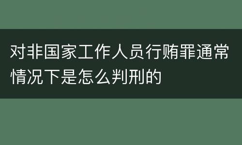 对非国家工作人员行贿罪通常情况下是怎么判刑的