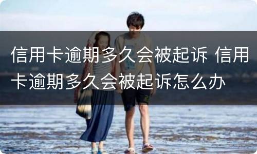 信用卡逾期多久会被起诉 信用卡逾期多久会被起诉怎么办