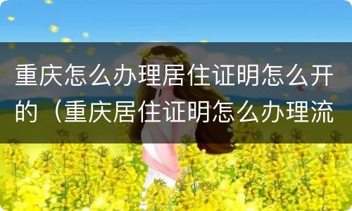 重庆怎么办理居住证明怎么开的（重庆居住证明怎么办理流程）