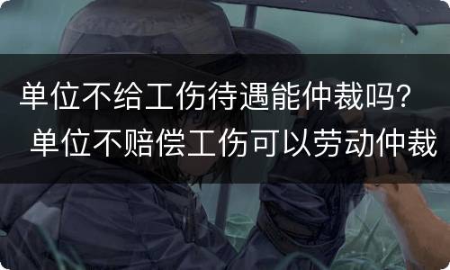 单位不给工伤待遇能仲裁吗？ 单位不赔偿工伤可以劳动仲裁