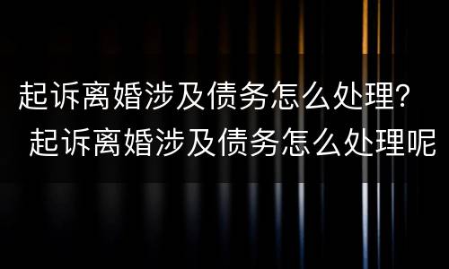 起诉离婚涉及债务怎么处理？ 起诉离婚涉及债务怎么处理呢