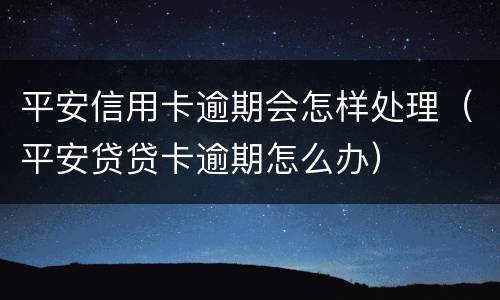 平安信用卡逾期会怎样处理（平安贷贷卡逾期怎么办）