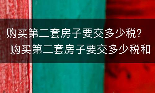 购买第二套房子要交多少税？ 购买第二套房子要交多少税和费用