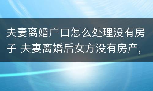 夫妻离婚户口怎么处理没有房子 夫妻离婚后女方没有房产,户口怎么处理