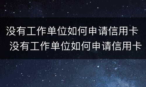 没有工作单位如何申请信用卡 没有工作单位如何申请信用卡