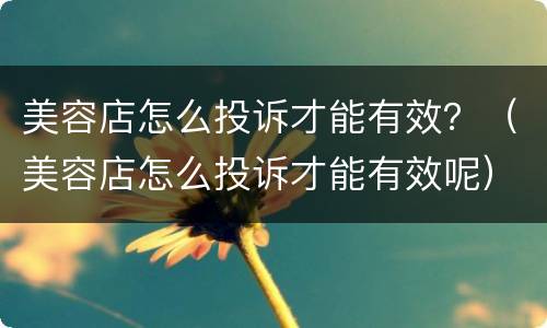 美容店怎么投诉才能有效？（美容店怎么投诉才能有效呢）